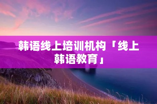 韩语线上培训机构「线上韩语教育」