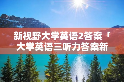 新视野大学英语2答案「大学英语三听力答案新视野第三版」