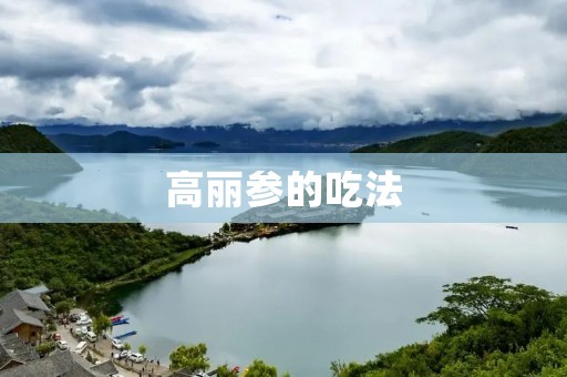 高丽参的吃法:探索高丽参的多种烹饪方式