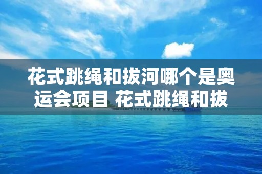 花式跳绳和拔河哪个是奥运会项目 花式跳绳和拔河哪个是奥运会曾经的项目