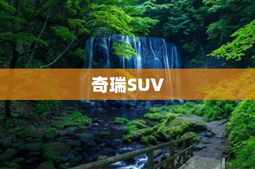 奇瑞SUV:豪华驾驶体验的完美选择 奇瑞SUV:豪华驾驶体验的完美选择