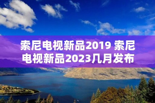 索尼电视新品2019 索尼电视新品2023几月发布
