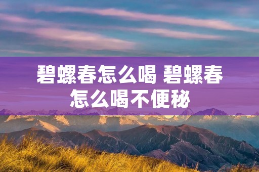 碧螺春怎么喝 碧螺春怎么喝不便秘