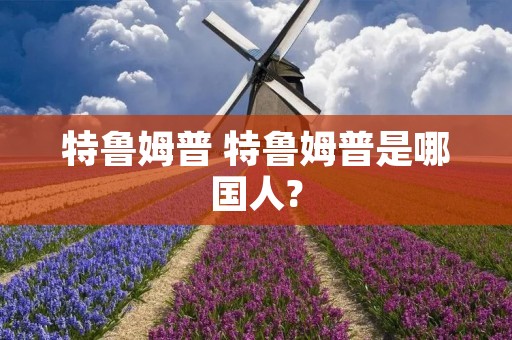 特鲁姆普 特鲁姆普是哪国人? 特鲁姆普 特鲁姆普是哪国人?