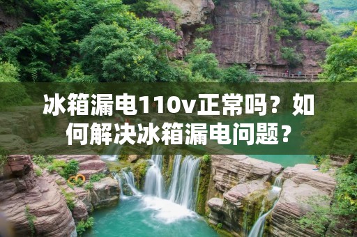 冰箱漏电110v正常吗?如何解决冰箱漏电问题? 冰箱漏电110v正常吗?如何解决冰箱漏电问题?
