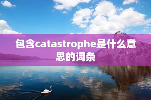 包含catastrophe是什么意思的词条 包含catastrophe是什么意思的词条