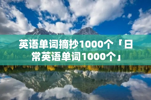 英语单词摘抄1000个「日常英语单词1000个」