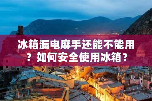 冰箱漏电麻手还能不能用?如何安全使用冰箱? 冰箱漏电麻手还能不能用?如何安全使用冰箱?