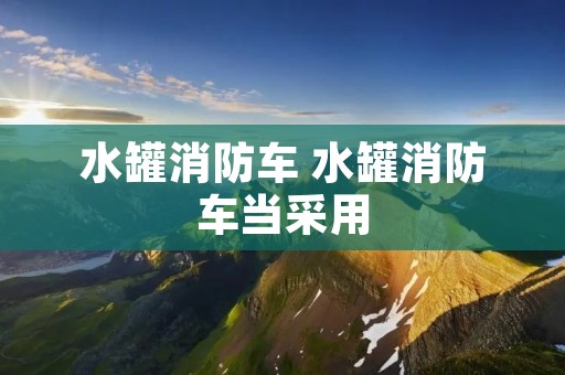 水罐消防车 水罐消防车当采用 水罐消防车 水罐消防车当采用