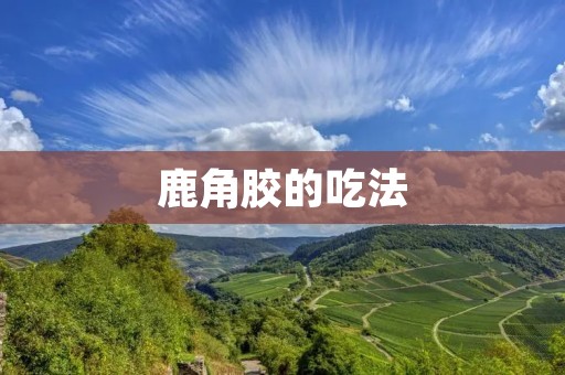 鹿角胶的吃法:如何正确使用鹿角胶来获得最佳效果?
