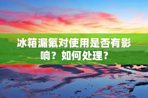 冰箱漏氟对使用是否有影响?如何处理? 冰箱漏氟对使用是否有影响?如何处理?