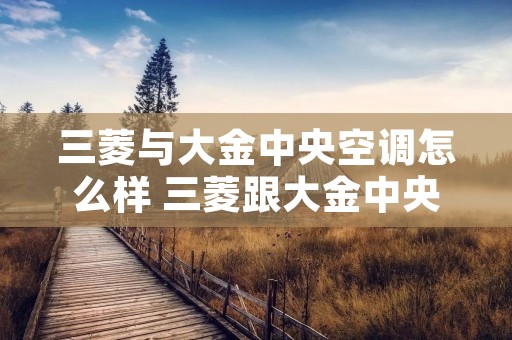 三菱与大金中央空调怎么样 三菱跟大金中央空调哪个好 三菱与大金中央空调怎么样 三菱跟大金中央空调哪个好