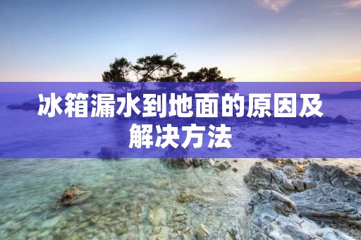 冰箱漏水到地面的原因及解决方法 冰箱漏水到地面的原因及解决方法