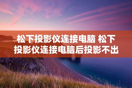 松下投影仪连接电脑 松下投影仪连接电脑后投影不出屏幕