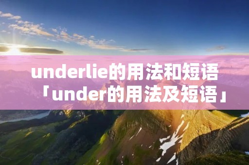 underlie的用法和短语「under的用法及短语」 underlie的用法和短语「under的用法及短语」