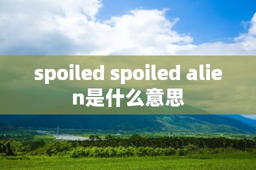 spoiled spoiled alien是什么意思