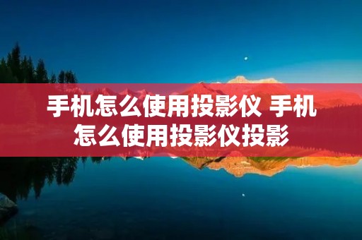 手机怎么使用投影仪 手机怎么使用投影仪投影
