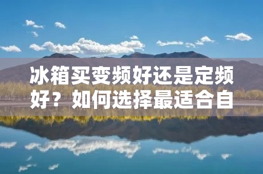 冰箱买变频好还是定频好？如何选择最适合自己的冰箱？