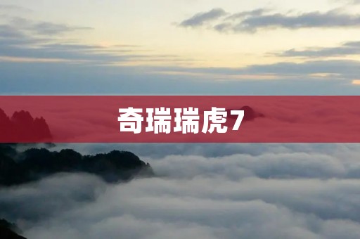 奇瑞瑞虎7:引领豪华SUV新潮流 奇瑞瑞虎7:引领豪华SUV新潮流