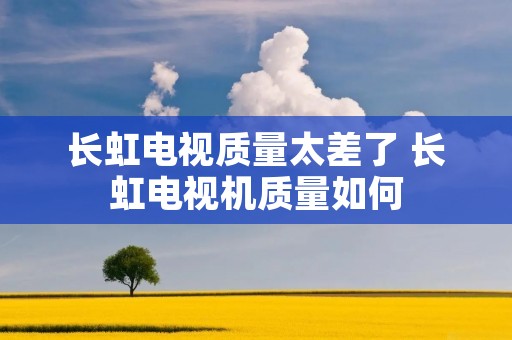 长虹电视质量太差了 长虹电视机质量如何