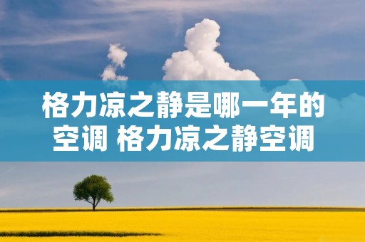 格力凉之静是哪一年的空调 格力凉之静空调新品怎么样 格力凉之静是哪一年的空调 格力凉之静空调新品怎么样