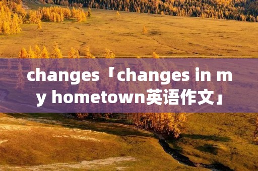 changes「changes in my hometown英语作文」 changes「changes in my hometown英语作文」