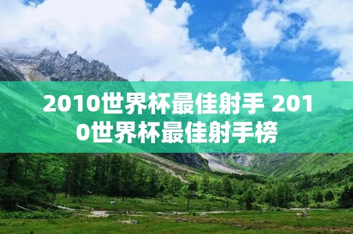 2010世界杯最佳射手 2010世界杯最佳射手榜