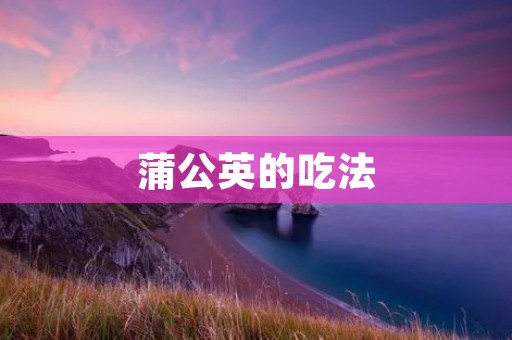 蒲公英的吃法:探索多种美味的可能性