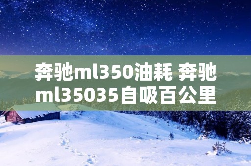 奔驰ml350油耗 奔驰ml35035自吸百公里油耗 奔驰ml350油耗 奔驰ml35035自吸百公里油耗