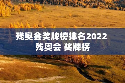 残奥会奖牌榜排名2022 残奥会 奖牌榜