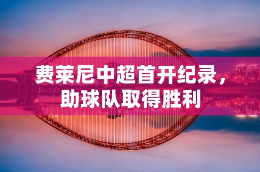 费莱尼中超首开纪录,助球队取得胜利 费莱尼中超首开纪录,助球队取得胜利