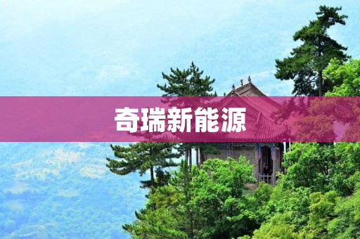 奇瑞新能源:引领中国汽车行业绿色发展的先锋 奇瑞新能源:引领中国汽车行业绿色发展的先锋