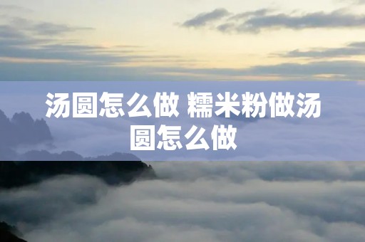 汤圆怎么做 糯米粉做汤圆怎么做