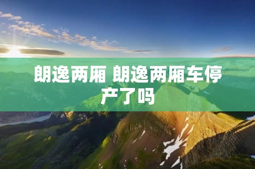 朗逸两厢 朗逸两厢车停产了吗 朗逸两厢 朗逸两厢车停产了吗