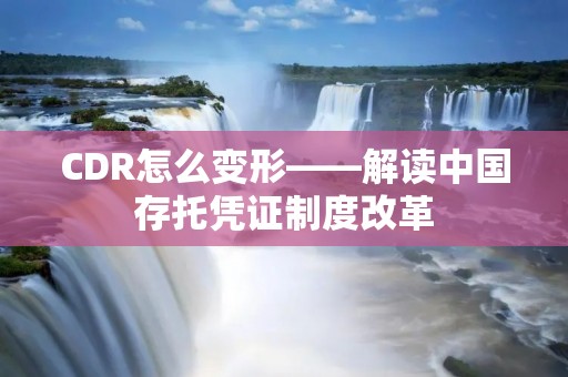 CDR怎么变形——解读中国存托凭证制度改革