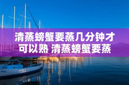 清蒸螃蟹要蒸几分钟才可以熟 清蒸螃蟹要蒸几分钟才可以熟大火还是小火 清蒸螃蟹要蒸几分钟才可以熟 清蒸螃蟹要蒸几分钟才可以熟大火还是小火