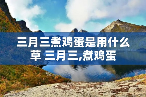 三月三煮鸡蛋是用什么草 三月三,煮鸡蛋
