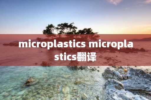 microplastics microplastics翻译 microplastics microplastics翻译