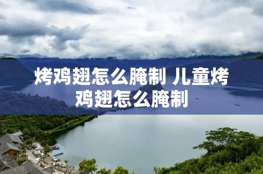 烤鸡翅怎么腌制 儿童烤鸡翅怎么腌制