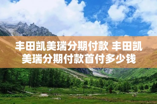丰田凯美瑞分期付款 丰田凯美瑞分期付款首付多少钱 丰田凯美瑞分期付款 丰田凯美瑞分期付款首付多少钱