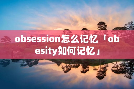 obsession怎么记忆「obesity如何记忆」