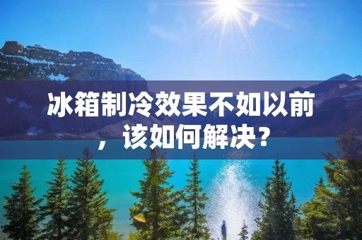 冰箱制冷效果不如以前,该如何解决? 冰箱制冷效果不如以前,该如何解决?