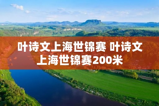 叶诗文上海世锦赛 叶诗文上海世锦赛200米