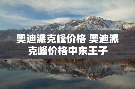 奥迪派克峰价格 奥迪派克峰价格中东王子 奥迪派克峰价格 奥迪派克峰价格中东王子