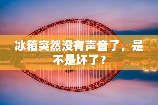 冰箱突然没有声音了,是不是坏了? 冰箱突然没有声音了,是不是坏了?