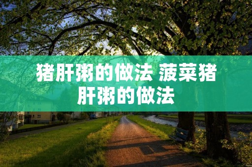猪肝粥的做法 菠菜猪肝粥的做法