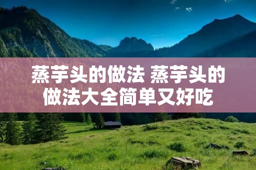 蒸芋头的做法 蒸芋头的做法大全简单又好吃
