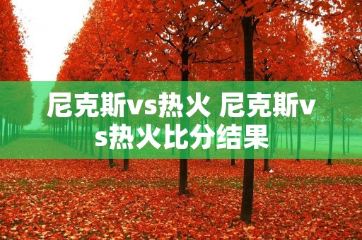 尼克斯vs热火 尼克斯vs热火比分结果 尼克斯vs热火 尼克斯vs热火比分结果