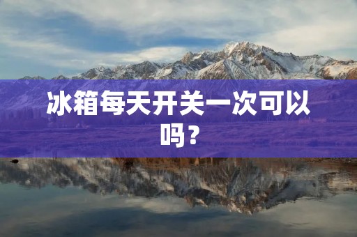 冰箱每天开关一次可以吗? 冰箱每天开关一次可以吗?