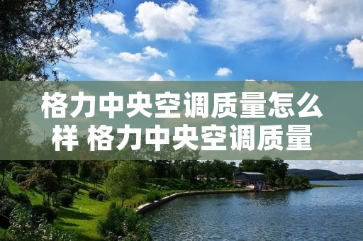 格力中央空调质量怎么样 格力中央空调质量怎么样费电吗 格力中央空调质量怎么样 格力中央空调质量怎么样费电吗